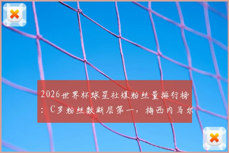 2026世界杯球星社媒粉丝量排行榜：C罗粉丝数断层第一，梅西内马尔紧随其后，附球星社媒运营深度解读