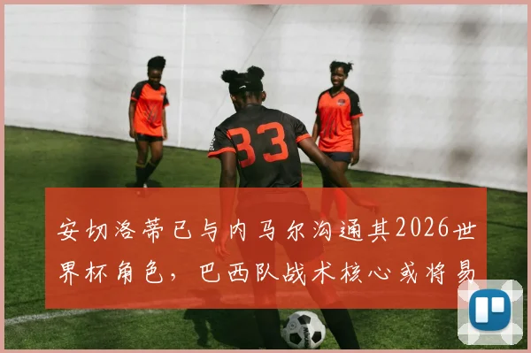 安切洛蒂已与内马尔沟通其2026世界杯角色，巴西队战术核心或将易主，新一代上位在即