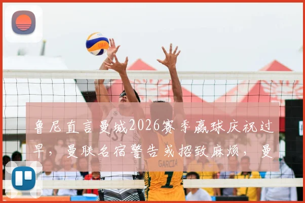 鲁尼直言曼城2026赛季赢球庆祝过早，曼联名宿警告或招致麻烦，曼城球迷需警惕