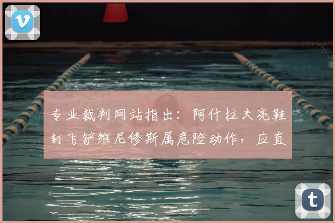 专业裁判网站指出：阿什拉夫亮鞋钉飞铲维尼修斯属危险动作，应直红罚下