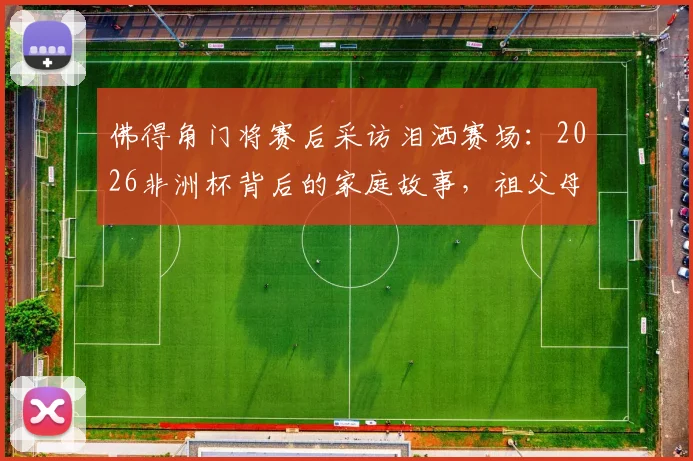 佛得角门将赛后采访泪洒赛场:2026非洲杯背后的家庭故事,祖父母离世母亲缺席成最大遗憾