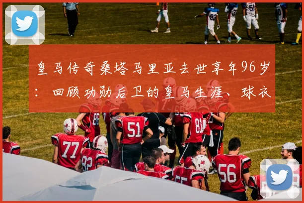 皇马传奇桑塔马里亚去世享年96岁:回顾功勋后卫的皇马生涯、球衣号码与高光时刻,致敬老一代球迷的足球记忆