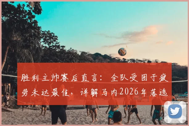 胜利主帅赛后直言：全队受困于疲劳未达最佳，详解马内2026年落选名单背后原因