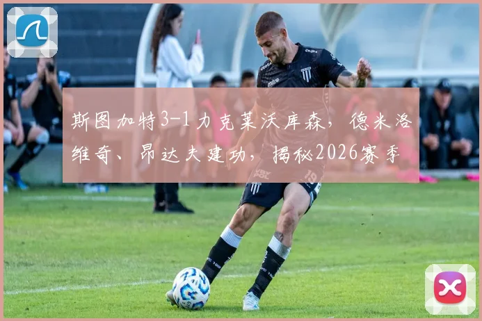 斯图加特3-1力克莱沃库森,德米洛维奇、昂达夫建功,揭秘2026赛季德甲关键战局走势