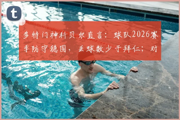 多特门神科贝尔直言:球队2026赛季防守稳固,丢球数少于拜仁;对桑乔回归表示全力欢迎