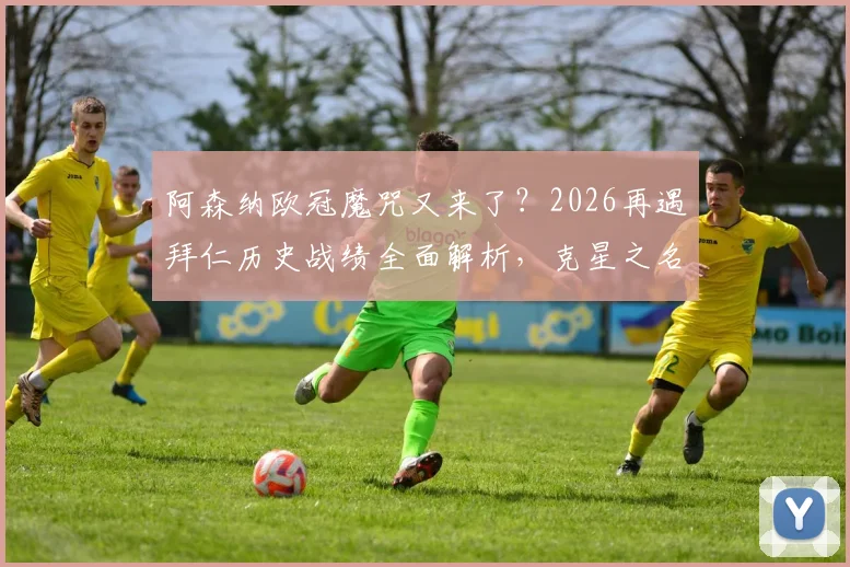 阿森纳欧冠魔咒又来了?2026再遇拜仁历史战绩全面解析,克星之名如何炼成