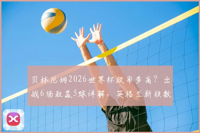 贝林厄姆2026世界杯效率多高？出战6场狂轰5球详解，英格兰新核数据深度分析