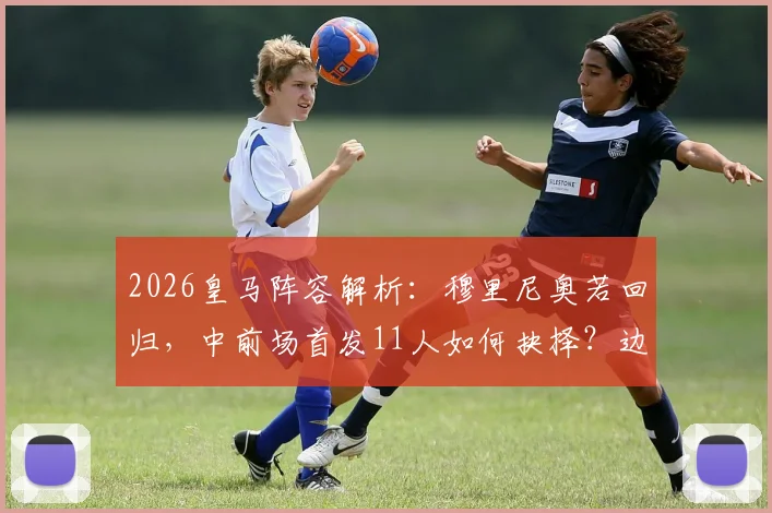 2026皇马阵容解析：穆里尼奥若回归，中前场首发11人如何抉择？边锋、中场、中卫三大位置深度盘点