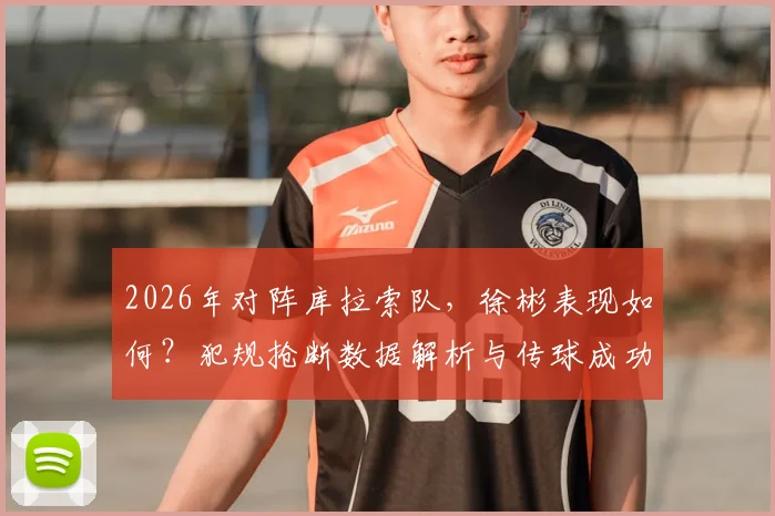 2026年对阵库拉索队,徐彬表现如何?犯规抢断数据解析与传球成功率点评