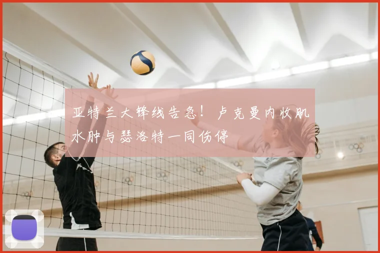 亚特兰大锋线告急！卢克曼内收肌水肿与瑟洛特一同伤停