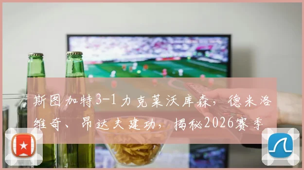 斯图加特3-1力克莱沃库森，德米洛维奇、昂达夫建功，揭秘2026赛季德甲关键战局走势