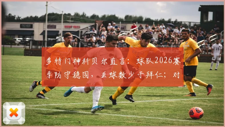 多特门神科贝尔直言：球队2026赛季防守稳固，丢球数少于拜仁；对桑乔回归表示全力欢迎