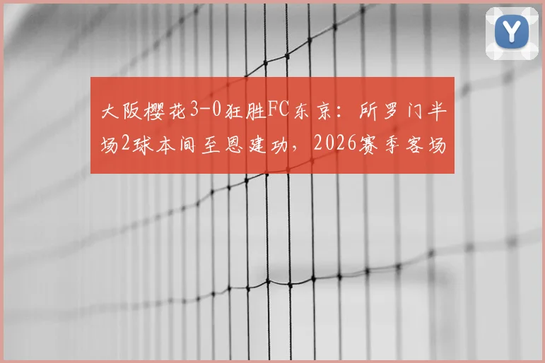 大阪樱花3-0狂胜FC东京:所罗门半场2球本间至恩建功,2026赛季客场关键战分析