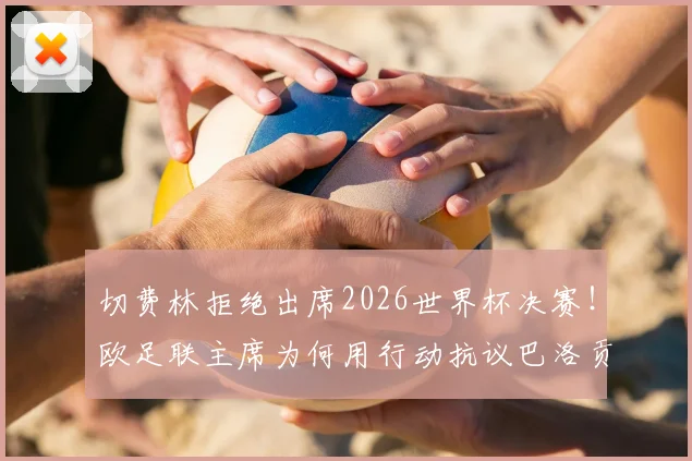 切费林拒绝出席2026世界杯决赛!欧足联主席为何用行动抗议巴洛贡事件与国际足联分歧?
