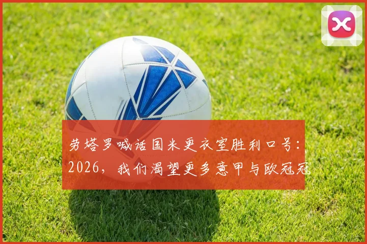劳塔罗喊话国米更衣室胜利口号:2026,我们渴望更多意甲与欧冠冠军!