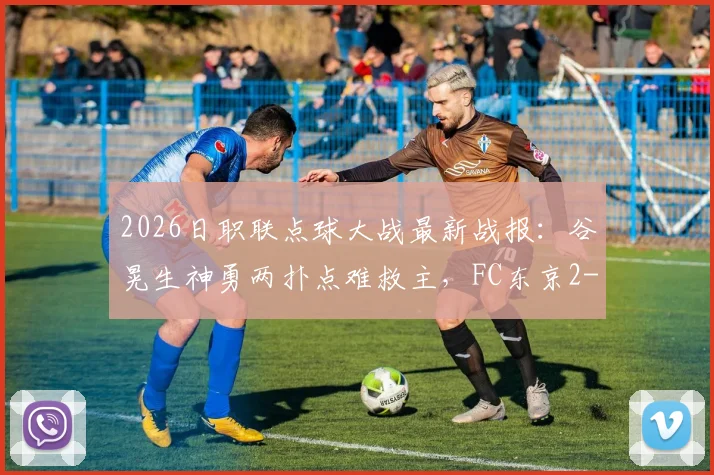 2026日职联点球大战最新战报：谷晃生神勇两扑点难救主，FC东京2-4不敌黑马町田泽维亚