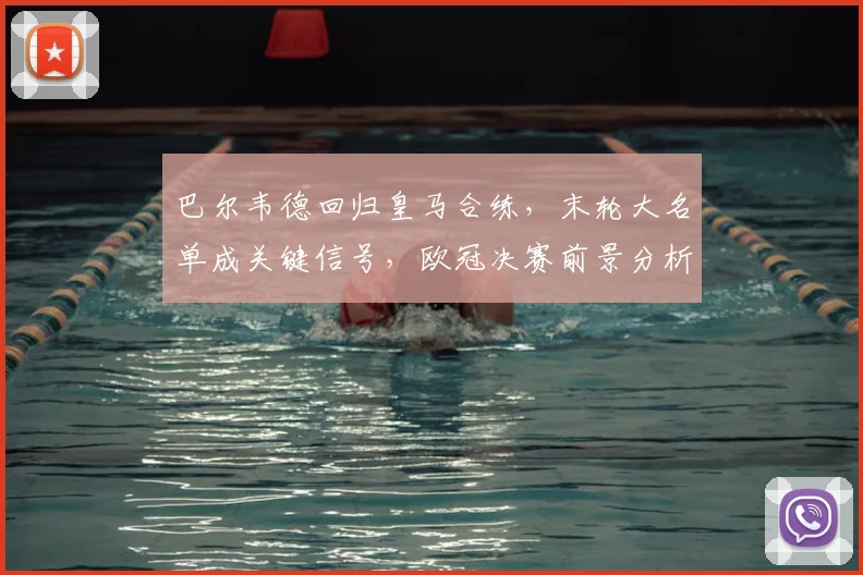 巴尔韦德回归皇马合练,末轮大名单成关键信号,欧冠决赛前景分析