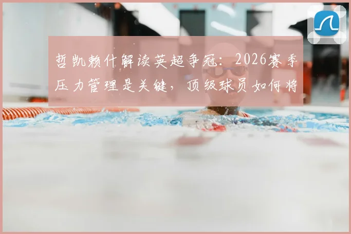 哲凯赖什解读英超争冠:2026赛季压力管理是关键,顶级球员如何将紧张转化为动力