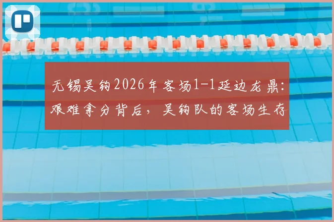 无锡吴钩2026年客场1-1延边龙鼎：艰难拿分背后，吴钩队的客场生存法则与赛季走势分析
