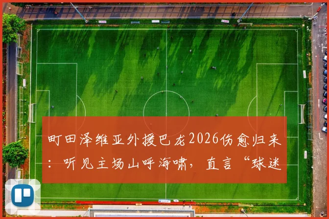 町田泽维亚外援巴龙2026伤愈归来：听见主场山呼海啸，直言“球迷让我动力满格”