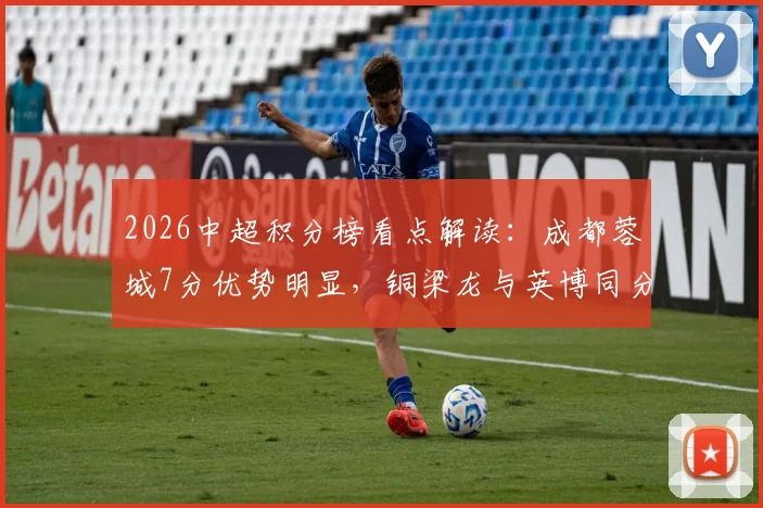 2026中超积分榜看点解读:成都蓉城7分优势明显,铜梁龙与英博同分竞争激烈
