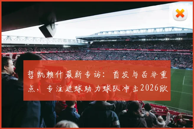 哲凯赖什最新专访：首发与否非重点，专注进球助力球队冲击2026欧联杯决赛