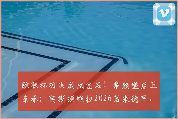 欧联杯对决成试金石!弗赖堡后卫亲承:阿斯顿维拉2026若来德甲,完全可与拜仁掰手腕争冠