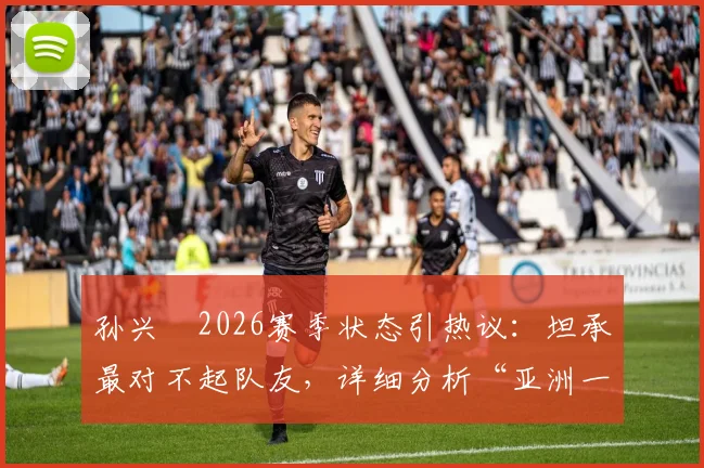 孙兴慜2026赛季状态引热议:坦承最对不起队友,详细分析“亚洲一哥”屡失良机背后原因及调整方案