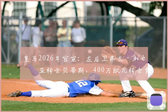 皇马2026年官宣:左后卫弗兰·加西亚转会贝蒂斯,400万欧元转会费背后原因与价值分析