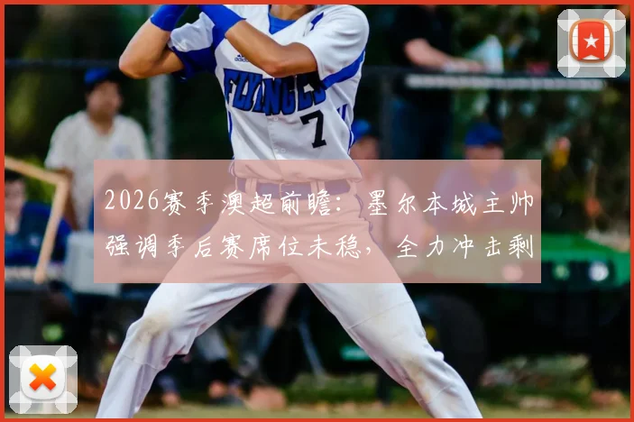 2026赛季澳超前瞻：墨尔本城主帅强调季后赛席位未稳，全力冲击剩余六分详解