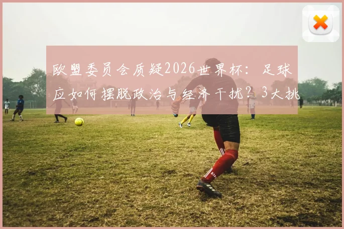 欧盟委员会质疑2026世界杯：足球应如何摆脱政治与经济干扰？3大挑战与独立之路解析