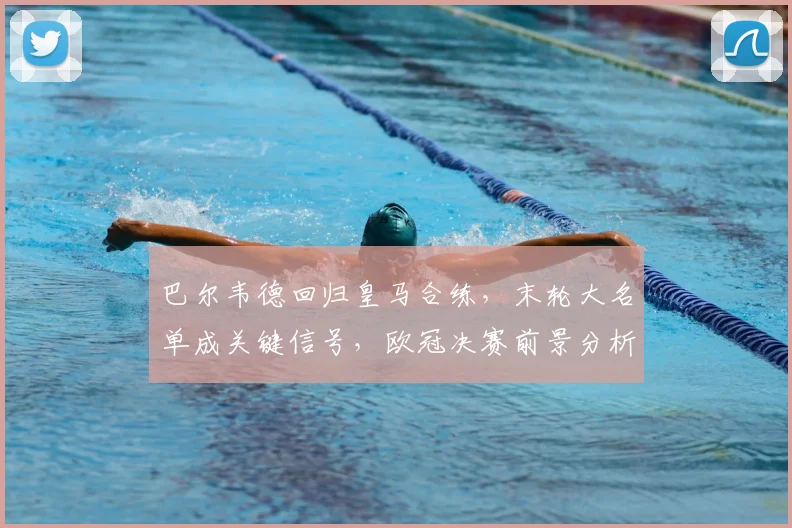 巴尔韦德回归皇马合练，末轮大名单成关键信号，欧冠决赛前景分析