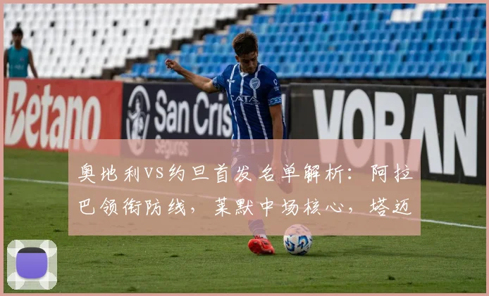 奥地利vs约旦首发名单解析：阿拉巴领衔防线，莱默中场核心，塔迈里冲锋