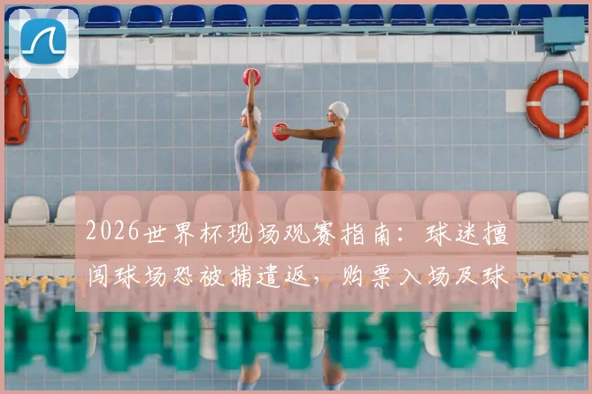 2026世界杯现场观赛指南：球迷擅闯球场恐被捕遣返，购票入场及球场安保须知全解析
