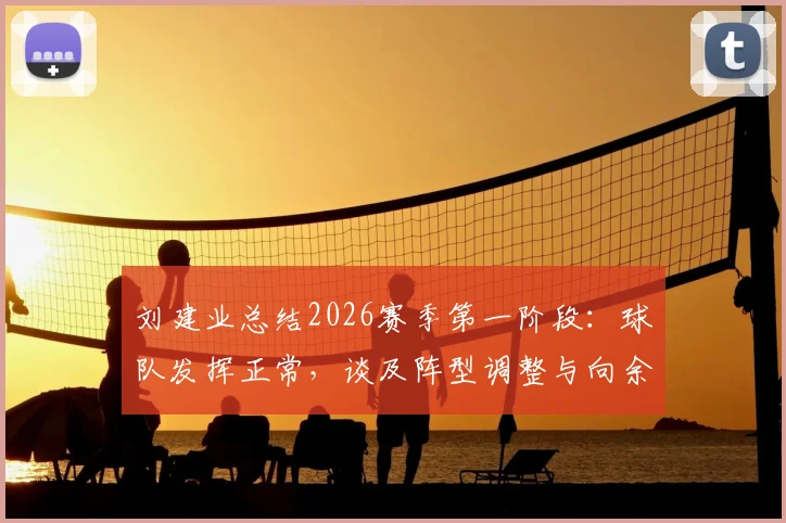 刘建业总结2026赛季第一阶段:球队发挥正常,谈及阵型调整与向余望位置适应性问题