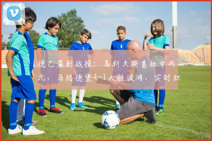德乙最新战报:乌科夫斯基独中两元,马格德堡4-1大胜波鸿,实时积分榜解析