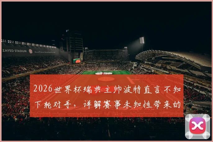2026世界杯瑞典主帅波特直言不知下轮对手，详解赛事未知性带来的战术乐趣与挑战