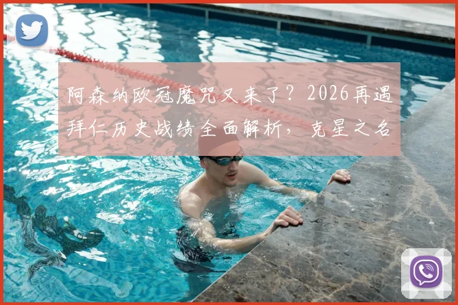 阿森纳欧冠魔咒又来了？2026再遇拜仁历史战绩全面解析，克星之名如何炼成
