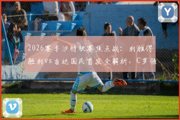 2026赛季沙特联赛焦点战：利雅得胜利vs吉达国民首发全解析，C罗领衔科曼马内联袂出战
