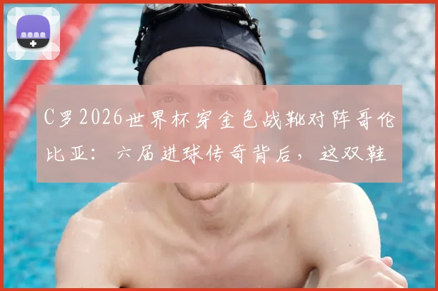 C罗2026世界杯穿金色战靴对阵哥伦比亚:六届进球传奇背后,这双鞋的秘密你知道吗?
