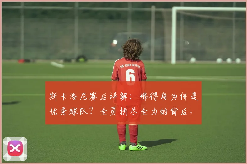 斯卡洛尼赛后详解:佛得角为何是优秀球队?全员拼尽全力的背后,2026年世界杯的阵容启示