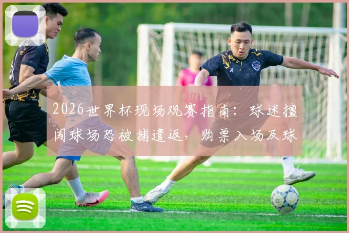2026世界杯现场观赛指南：球迷擅闯球场恐被捕遣返，购票入场及球场安保须知全解析