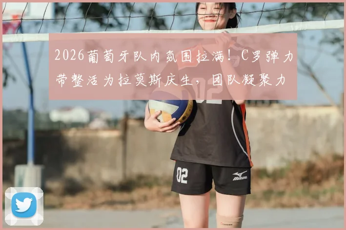 2026葡萄牙队内氛围拉满!C罗弹力带整活为拉莫斯庆生,团队凝聚力爆表