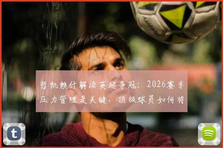 哲凯赖什解读英超争冠：2026赛季压力管理是关键，顶级球员如何将紧张转化为动力