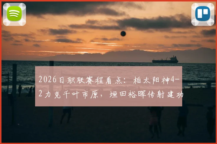 2026日职联赛程看点:柏太阳神4-2力克千叶市原,垣田裕晖传射建功表现抢眼