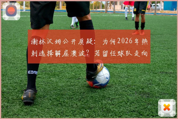 谢林汉姆公开质疑：为何2026年热刺选择解雇澳波？若留任球队走向或不同