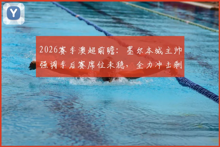 2026赛季澳超前瞻:墨尔本城主帅强调季后赛席位未稳,全力冲击剩余六分详解