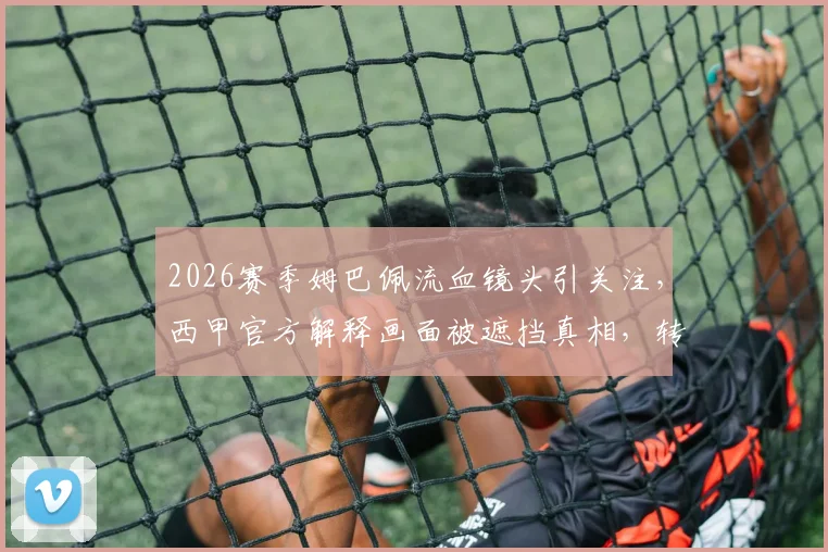 2026赛季姆巴佩流血镜头引关注，西甲官方解释画面被遮挡真相，转播伦理引热议