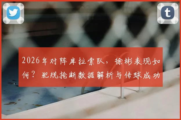2026年对阵库拉索队，徐彬表现如何？犯规抢断数据解析与传球成功率点评