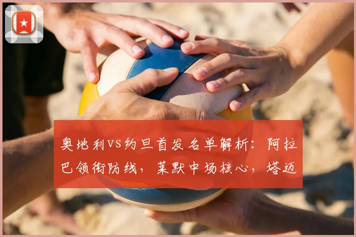 奥地利vs约旦首发名单解析:阿拉巴领衔防线,莱默中场核心,塔迈里冲锋